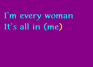 I'm every woman
It's all in (me)