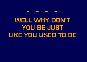 WELL WHY DON'T
YOU BE JUST

LIKE YOU USED TO BE