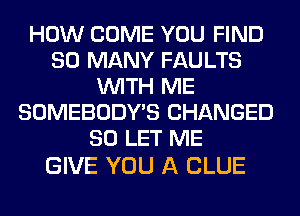HOW COME YOU FIND
SO MANY FAULTS
WITH ME
SOMEBODY'S CHANGED
SO LET ME

GIVE YOU A CLUE
