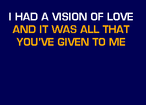 I HAD A VISION OF LOVE
AND IT WAS ALL THAT
YOU'VE GIVEN TO ME