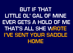BUT IF THAT
LITI'LE OL' GAL OF MINE
EVER GETS A HOLD OF ME
THAT'S ALL SHE WROTE
I'VE SENT YOUR SADDLE
HOME