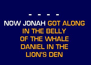 NOW JONAH GOT ALONG
IN THE BELLY
OF THE MIHALE
DANIEL IN THE
LION'S DEN