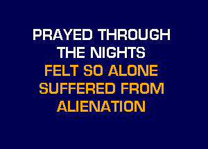 PRAYED THROUGH
THE NIGHTS
FELT SO ALONE
SUFFERED FROM
ALIENATION

g