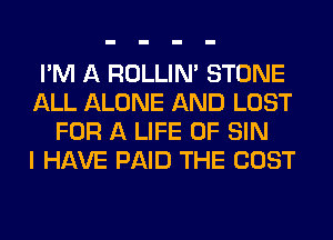 I'M A ROLLIN' STONE
ALL ALONE AND LOST
FOR A LIFE OF SIN
I HAVE PAID THE COST