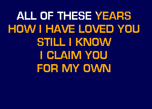 ALL OF THESE YEARS
HOWI HAVE LOVED YOU
STILL I KNOW
I CLAIM YOU
FOR MY OWN