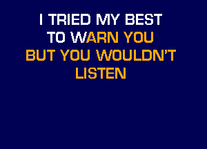 I TRIED MY BEST
TO WARN YOU
BUT YOU WOULDN'T
LISTEN