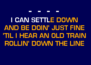 I CAN SETTLE DOWN
AND BE DOIN' JUST FINE
'TIL I HEAR AN OLD TRAIN
ROLLIN' DOWN THE LINE