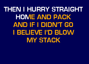 THEN I HURRY STRAIGHT
HOME AND PACK
AND IF I DIDN'T GO
I BELIEVE I'D BLOW
MY STACK