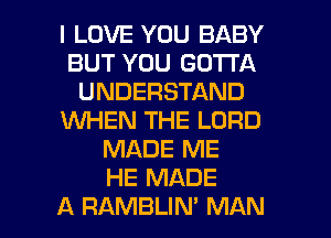 I LOVE YOU BABY
BUT YOU GOTTA
UNDERSTAND
XNHEN THE LORD
MADE ME
HE MADE
A RAMBLIN' MAN