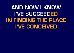 AND NOWI KNOW
I'VE SUCCEEDED
IN FINDING THE PLACE
I'VE CONCEIVED