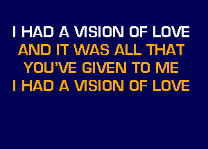 I HAD A VISION OF LOVE
AND IT WAS ALL THAT
YOU'VE GIVEN TO ME
I HAD A VISION OF LOVE