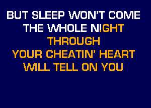 BUT SLEEP WON'T COME
THE WHOLE NIGHT
THROUGH
YOUR CHEATIN' HEART
WILL TELL ON YOU