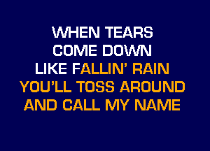 WHEN TEARS
COME DOWN
LIKE FALLIM RAIN
YOU'LL TOSS AROUND
AND CALL MY NAME