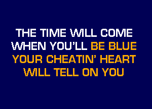 THE TIME WILL COME
WHEN YOU'LL BE BLUE
YOUR CHEATIN' HEART

WILL TELL ON YOU