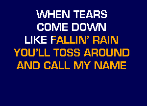 WHEN TEARS
COME DOWN
LIKE FALLIM RAIN
YOU'LL TOSS AROUND
AND CALL MY NAME