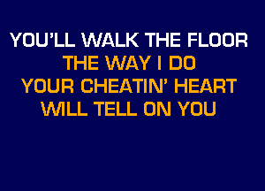 YOU'LL WALK THE FLOOR
THE WAY I DO
YOUR CHEATIN' HEART
WILL TELL ON YOU