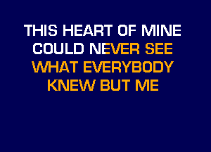 THIS HEART OF MINE
COULD NEVER SEE
WHAT EVERYBODY

KNEW BUT ME