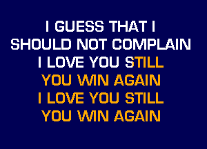 I GUESS THAT I
SHOULD NOT COMPLAIN
I LOVE YOU STILL
YOU ININ AGAIN
I LOVE YOU STILL
YOU ININ AGAIN