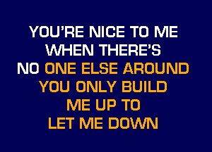 YOU'RE NICE TO ME
WHEN THERE'S
NO ONE ELSE AROUND
YOU ONLY BUILD
ME UP TO
LET ME DOWN