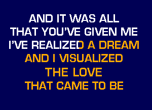 ANDHWN SAU.
THAT YOU'VE GIVEN ME
I'VE REALIZED A DREAM

ANDl HSUAUZED

THE LOVE
THAT CAME TO BE