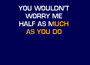YOU WOULDN'T
WORRY ME
HALF AS MUCH
AS YOU DO