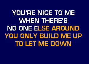 YOU'RE NICE TO ME
WHEN THERE'S
NO ONE ELSE AROUND
YOU ONLY BUILD ME UP
TO LET ME DOWN