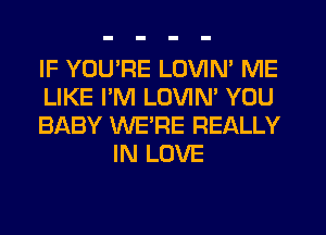 IF YOURE LOVIN' ME

LIKE PM LOVIN' YOU

BABY WERE REALLY
IN LOVE