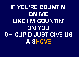IF YOU'RE COUNTIN'
ON ME
LIKE I'M COUNTIN'
ON YOU
0H CUPID JUST GIVE US
A SHOVE