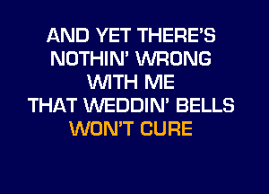 AND YET THERE'S
NOTHIN' WRONG
WITH ME
THAT WEDDIN' BELLS
WON'T CURE
