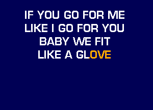 IF YOU GO FOR ME
LIKE I GO FOR YOU
BABY WE FIT
LIKE A GLOVE