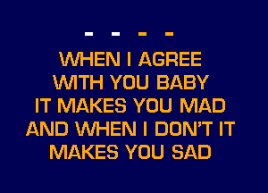 WHEN I AGREE
WITH YOU BABY
IT MAKES YOU MAD
AND WHEN I DON'T IT
MAKES YOU SAD