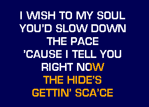 I 1WISH TO MY SOUL
YOU'D SLOW DOWN
THE PAGE
'CAUSE I TELL YOU
RIGHT NOW
THE HIDE'S
GETI'IN' SCA'CE