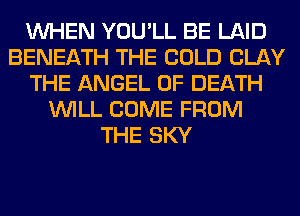 WHEN YOU'LL BE LAID
BENEATH THE COLD CLAY
THE ANGEL OF DEATH
WILL COME FROM
THE SKY