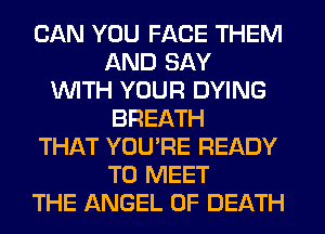CAN YOU FACE THEM
AND SAY
WITH YOUR DYING
BREATH
THAT YOU'RE READY
TO MEET
THE ANGEL OF DEATH