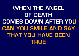 WHEN THE ANGEL
OF DEATH
COMES DOWN AFTER YOU
CAN YOU SMILE AND SAY
THAT YOU HAVE BEEN
TRUE