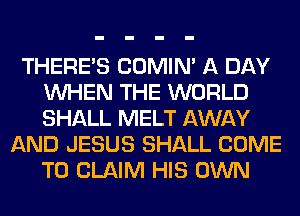 THERE'S COMIM A DAY
WHEN THE WORLD
SHALL MELT AWAY

AND JESUS SHALL COME
TO CLAIM HIS OWN