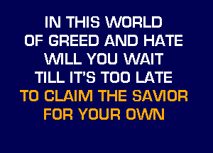 IN THIS WORLD
OF GREED AND HATE
WILL YOU WAIT
TILL ITS TOO LATE
TO CLAIM THE SAWOR
FOR YOUR OWN