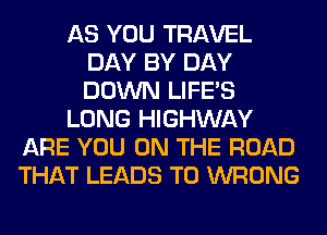 AS YOU TRAVEL
DAY BY DAY
DOWN LIFE'S

LONG HIGHWAY

ARE YOU ON THE ROAD
THAT LEADS TO WRONG