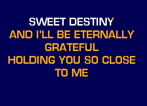 SWEET DESTINY
AND I'LL BE ETERNALLY
GRATEFUL
HOLDING YOU SO CLOSE
TO ME