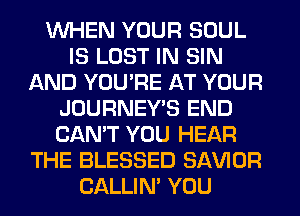 WHEN YOUR SOUL
IS LOST IN SIN
AND YOU'RE AT YOUR
JOURNEY'S END
CAN'T YOU HEAR
THE BLESSED SAWOR
CALLIN' YOU