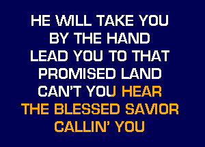HE WLL TAKE YOU
BY THE HAND
LEAD YOU TO THAT
PROMISED LAND
CAN'T YOU HEAR
THE BLESSED SAVIOR
CALLIN' YOU