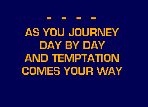 AS YOU JOURNEY
DAY BY DAY

AND TEMPTATION
COMES YOUR WAY