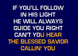 IF YOU'LL FOLLOW
IN HIS LIGHT
HE VVlLL ALWAYS
GUIDE YOU RIGHT
CAN'T YOU HEAR
THE BLESSED SAVIOR
CALLIN' YOU