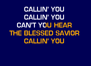 CALLIN' YOU
CALLIN' YOU
CAN'T YOU HEAR

THE BLESSED SAVIOR
CALLIN' YOU