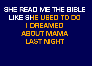 SHE READ ME THE BIBLE
LIKE SHE USED TO DO
I DREAMED
ABOUT MAMA
LAST NIGHT