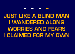 JUST LIKE A BLIND MAN
I WANDERED ALONG
WORRIES AND FEARS

I CLAIMED FOR MY OWN