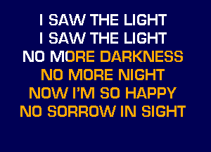 I SAW THE LIGHT
I SAW THE LIGHT
NO MORE DARKNESS
NO MORE NIGHT
NOW I'M SO HAPPY
N0 BORROW IN SIGHT
