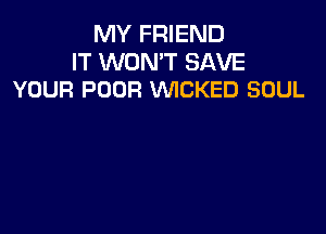 MY FRIEND

IT WON'T SAVE
YOUR POOR WICKED SOUL