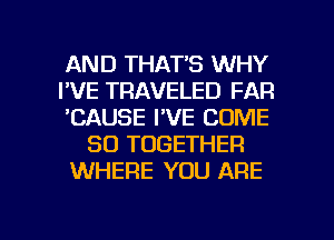 AND THAT'S WHY
I'VE TRAVELED FAR
'CAUSE I'VE COME
SO TOGETHER
WHERE YOU ARE

g