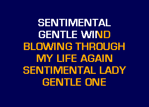 SENTIMENTAL
GENTLE WIND
BLOWING THROUGH
MY LIFE AGAIN
SENTIMENTAL LADY
GENTLE ONE

g